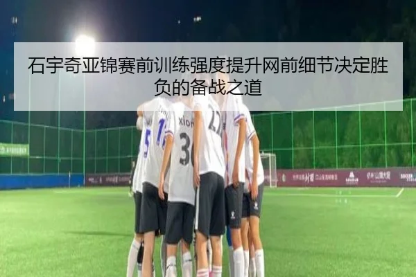 石宇奇亚锦赛前训练强度提升网前细节决定胜负的备战之道